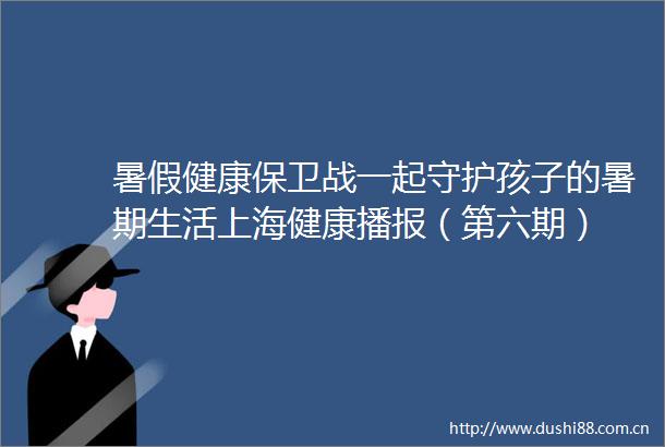 暑假健康保卫战一起守护孩子的暑期生活上海健康播报（第六期）