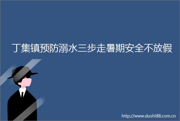 丁集镇预防溺水三步走暑期安全不放假
