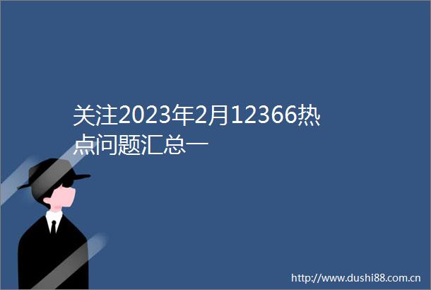 关注2023年2月12366热点问题汇总一