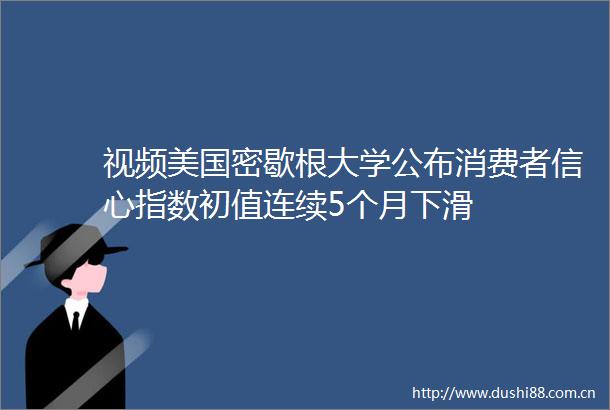 视频美国密歇根大学公布消费者信心指数初值连续5个月下滑