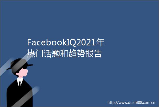 FacebookIQ2021年热门话题和趋势报告