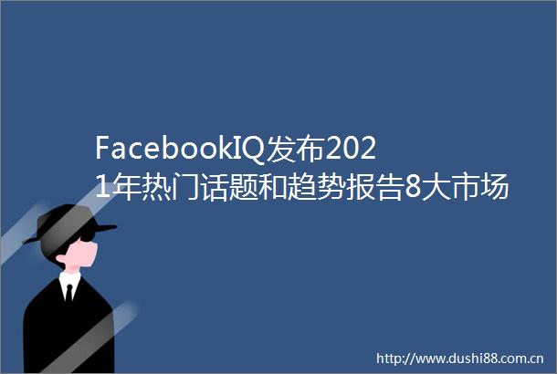 FacebookIQ发布2021年热门话题和趋势报告8大市场全解读