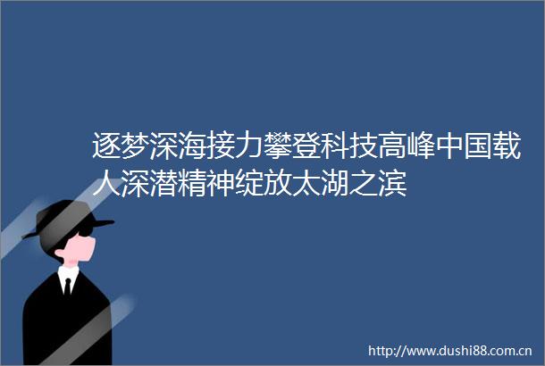 逐梦深海接力攀登科技高峰载人深潜精神绽放太湖之滨