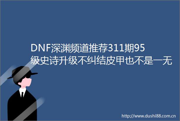 DNF深渊频道推荐311期95级史诗升级不纠结皮甲也不是一无是处