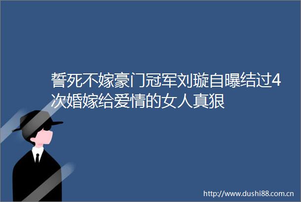 誓死不嫁豪门冠军刘璇自曝结过4次婚嫁给爱情的女人真狠
