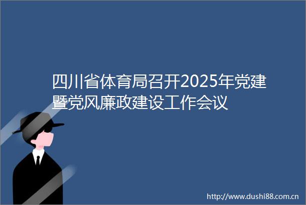 四川省体育局召开2025年党建暨党风廉政建设工作会议