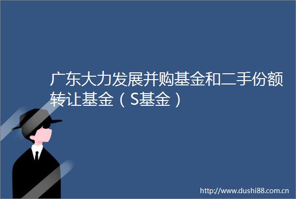 广东大力发展并购基金和二手份额转让基金（S基金）