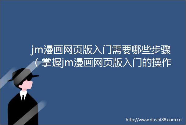 jm漫画网页版入门需要哪些步骤（掌握jm漫画网页版入门的操作方法与技巧）