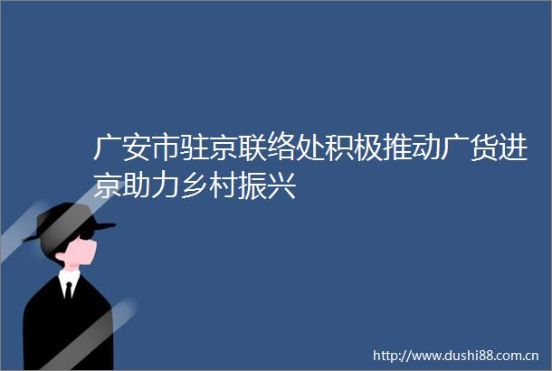 广安市驻京联络处积极推动广货进京助力乡村振兴