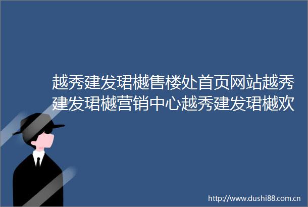 越秀建发珺樾售楼处首页网站越秀建发珺樾营销中心越秀建发珺樾欢迎您楼盘详情最新测评户型图容积率售楼处电话