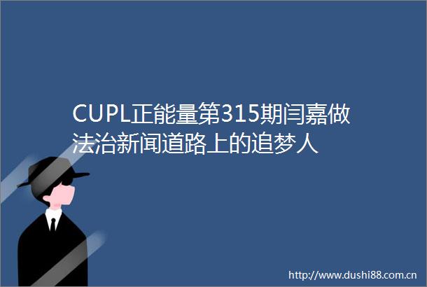 CUPL正能量第315期闫嘉做法治新闻道路上的追梦人