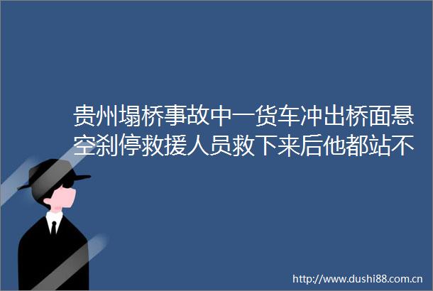 贵州塌桥事故中一货车冲出桥面悬空刹停救援人员救下来后他都站不稳了连说命大