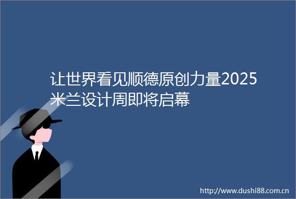 让世界看见顺德原创力量2025米兰设计周即将启幕