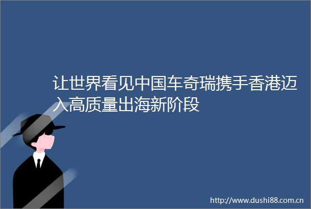 让世界看见车奇瑞携手香港迈入高质量出海新阶段