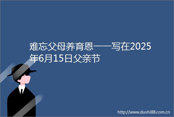 难忘父母养育恩一一写在2025年6月15日父亲节