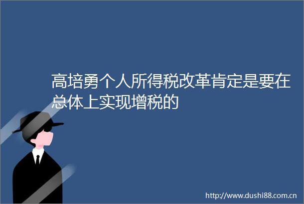 高培勇个人所得税改革肯定是要在总体上实现增税的