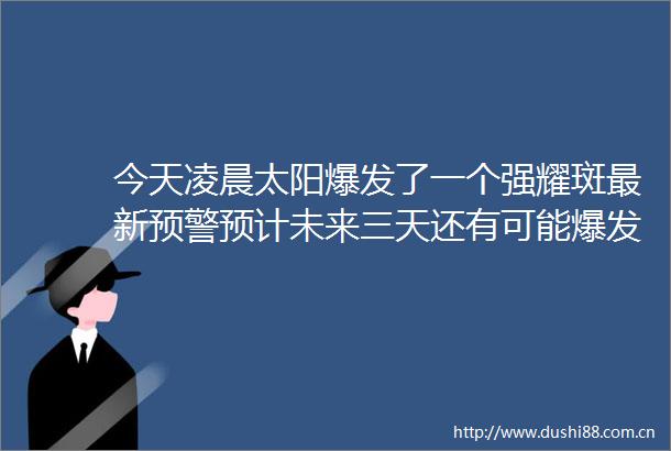 今天凌晨太阳爆发了一个强耀斑最新预警预计未来三天还有可能爆发