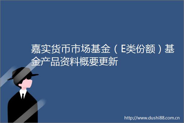 嘉实货币市场基金（E类份额）基金产品资料概要更新