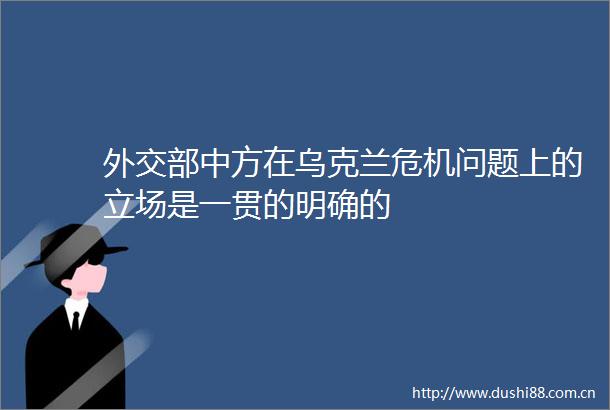 外交部中方在乌克兰危机问题上的立场是一贯的明确的