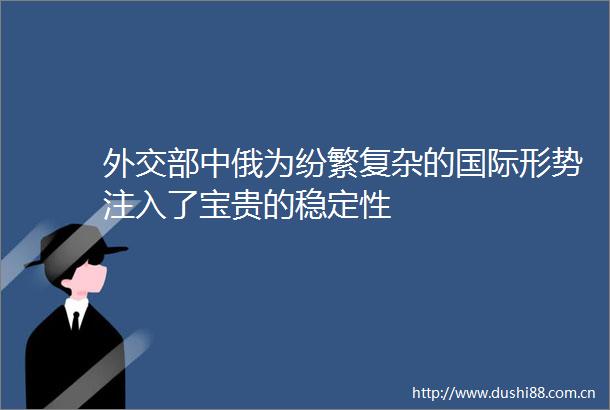 外交部中俄为纷繁复杂的国际形势注入了宝贵的稳定性