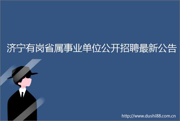 济宁有岗省属事业单位公开招聘最新公告