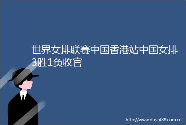世界女排联赛香港站女排3胜1负收官