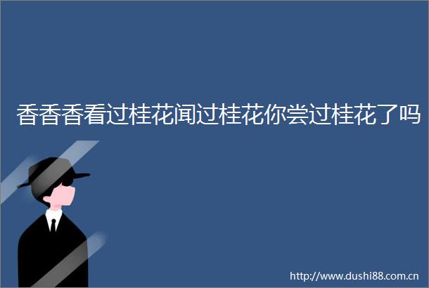 香香香看过桂花闻过桂花你尝过桂花了吗
