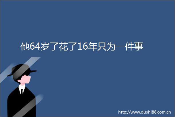 他64岁了花了16年只为一件事