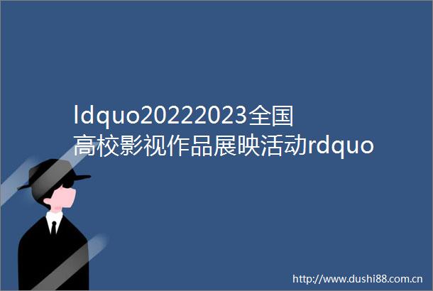 ldquo20222023全国高校影视作品展映活动rdquo结果揭晓