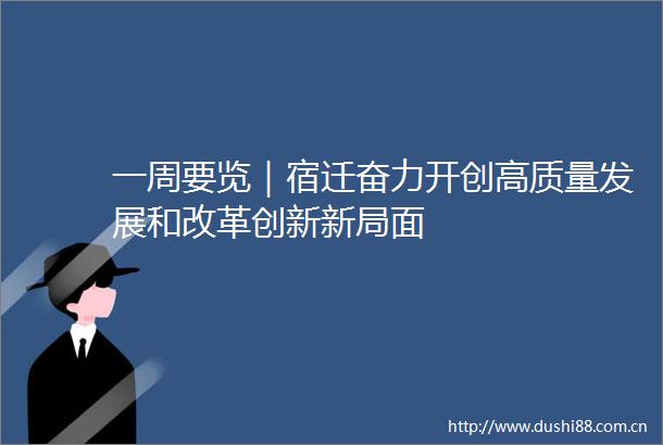 一周要览｜宿迁奋力开创高质量发展和改革创新新局面