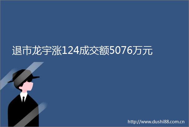 退市龙宇涨124成交额5076万元