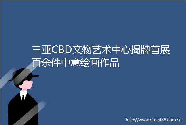 三亚CBD文物艺术中心揭牌首展百余件中意绘画作品