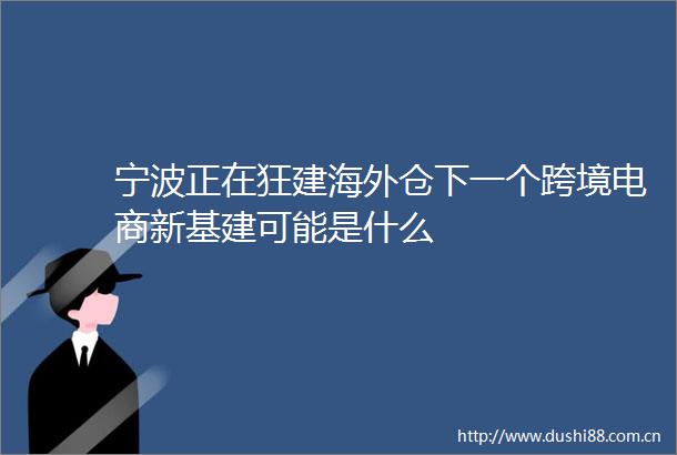 宁波正在狂建海外仓下一个跨境电商新基建可能是什么