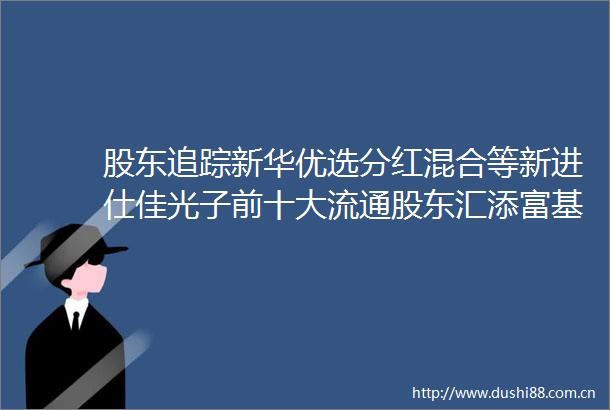 股东追踪新华优选分红混合等新进仕佳光子前十大流通股东汇添富基金管理股份有限公司社保基金17022组合等退出