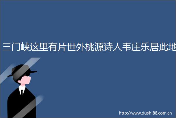 三门峡这里有片世外桃源诗人韦庄乐居此地