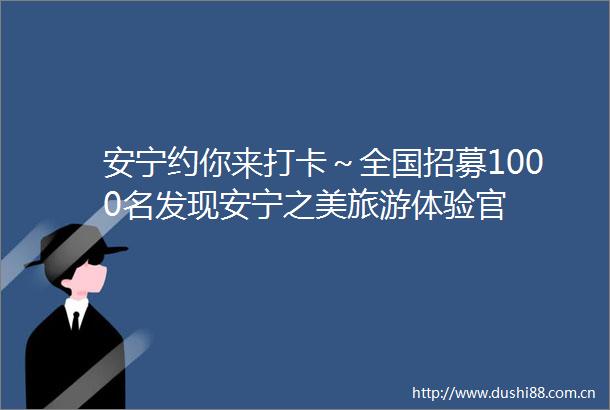 安宁约你来打卡～全国招募1000名发现安宁之美旅游体验官