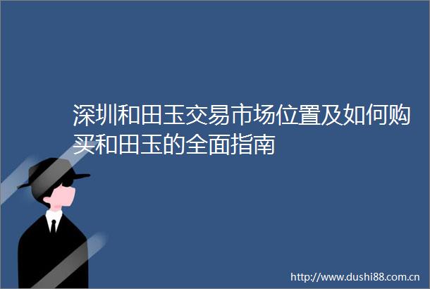 深圳和田玉交易市场位置及如何购买和田玉的全面指南