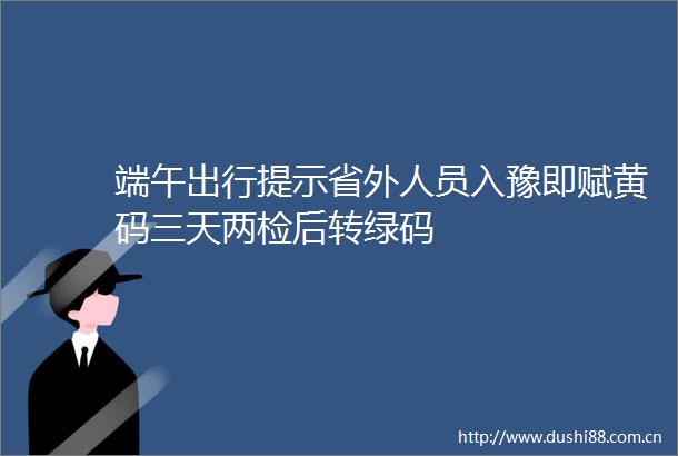 端午出行提示省外人员入豫即赋黄码三天两检后转绿码