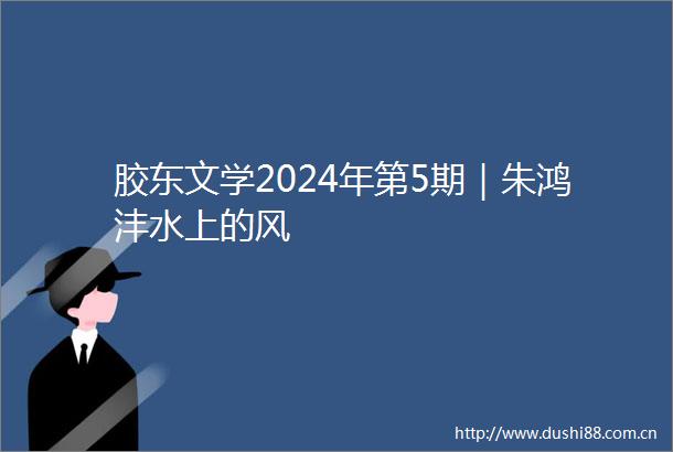 胶东文学2024年第5期｜朱鸿沣水上的风