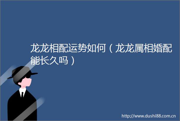 龙龙相配运势如何（龙龙属相婚配能长久吗）