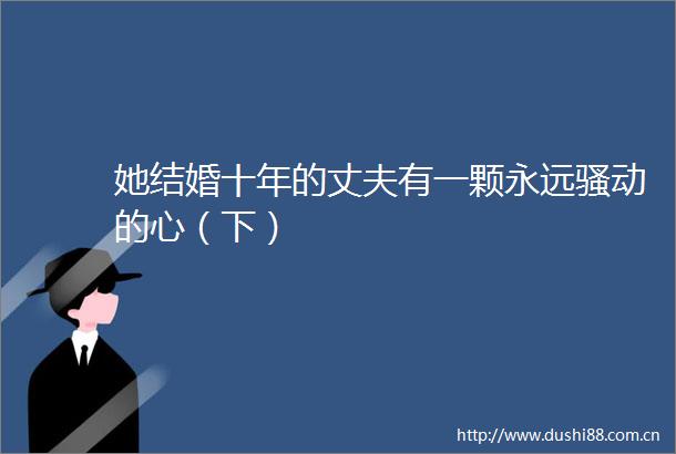 她结婚十年的丈夫有一颗永远骚动的心（下）