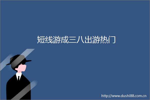 短线游成三八出游热门