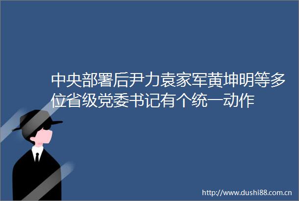 中央部署后尹力袁家军黄坤明等多位省级党委书记有个统一动作