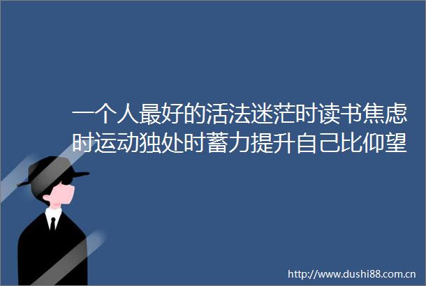 一个人最好的活法迷茫时读书焦虑时运动独处时蓄力提升自己比仰望别人更有意义早安早安咸宁