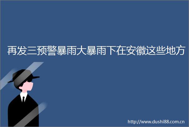 再发三预警暴雨大暴雨下在安徽这些地方