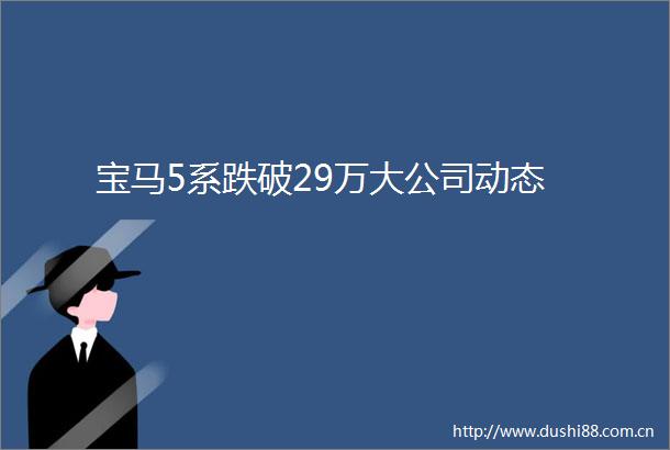 宝马5系跌破29万大公司动态