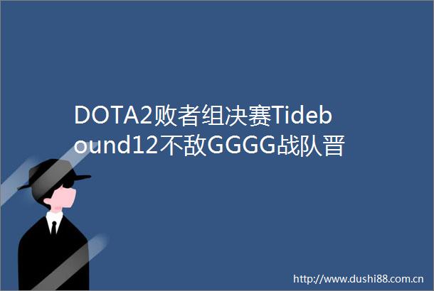 DOTA2败者组决赛Tidebound12不敌GGGG战队晋级总决赛对阵BB战队