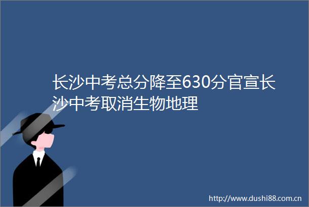 长沙中考总分降至630分官宣长沙中考取消生物地理