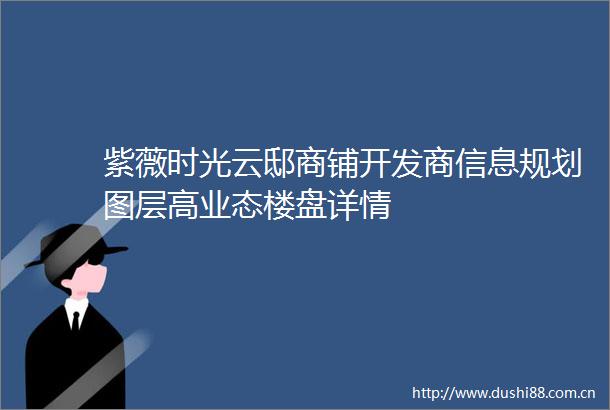 紫薇时光云邸商铺开发商信息规划图层高业态楼盘详情