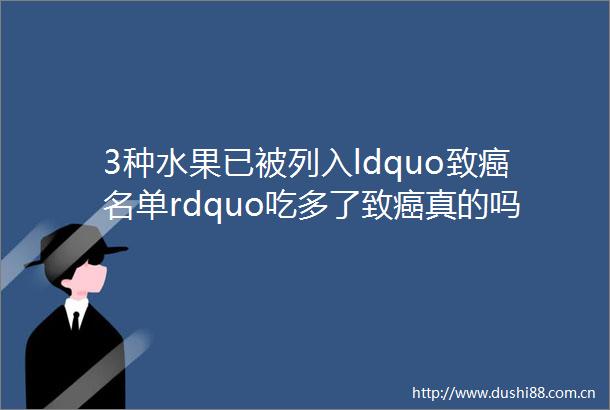 3种水果已被列入ldquo致癌名单rdquo吃多了致癌真的吗告诉你真相